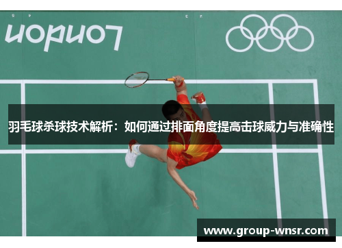 羽毛球杀球技术解析：如何通过排面角度提高击球威力与准确性