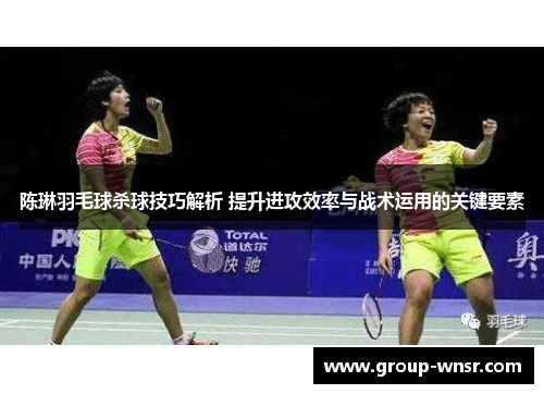 陈琳羽毛球杀球技巧解析 提升进攻效率与战术运用的关键要素