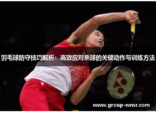 羽毛球防守技巧解析：高效应对杀球的关键动作与训练方法