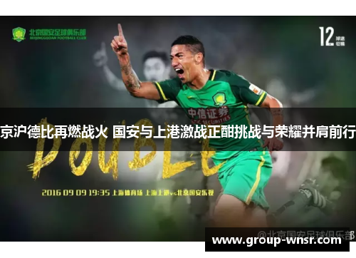 京沪德比再燃战火 国安与上港激战正酣挑战与荣耀并肩前行
