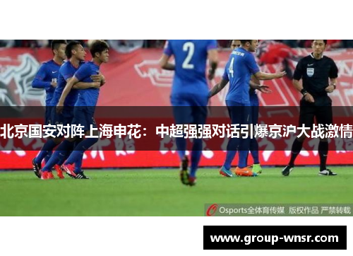 北京国安对阵上海申花：中超强强对话引爆京沪大战激情